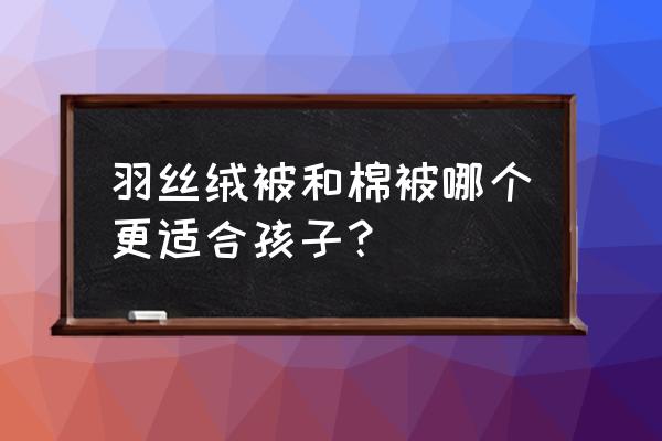 纯棉被芯和羽丝绒哪个好 羽丝绒被和棉被哪个更适合孩子？