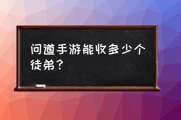 问道80级能收几个徒弟 问道手游能收多少个徒弟？