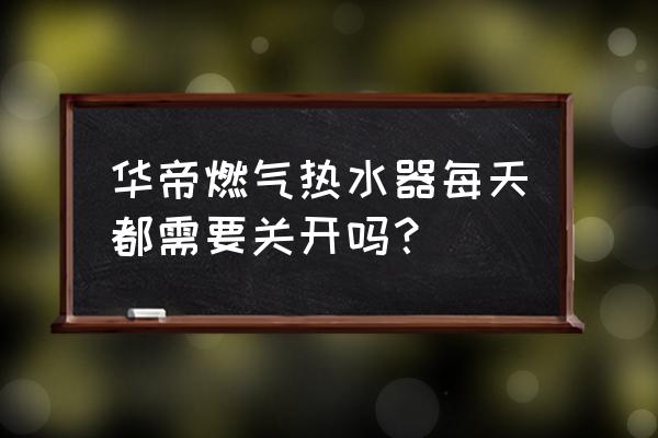 华帝热水器很耗电吗 华帝燃气热水器每天都需要关开吗？