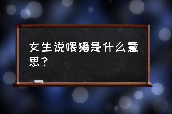 谈恋爱养猪是什么意思 女生说喂猪是什么意思？