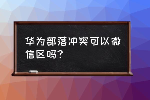 部落冲突微信几时有的 华为部落冲突可以微信区吗？