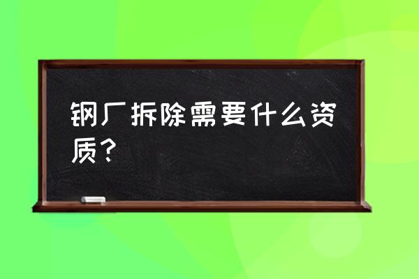 怎么拆除钢结构厂房 钢厂拆除需要什么资质？