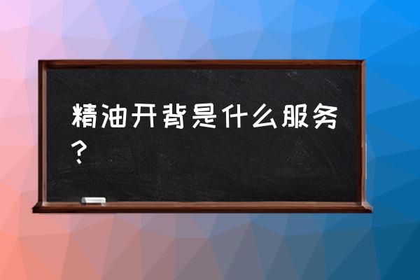 精油开背还要用艾灸吗 精油开背是什么服务？