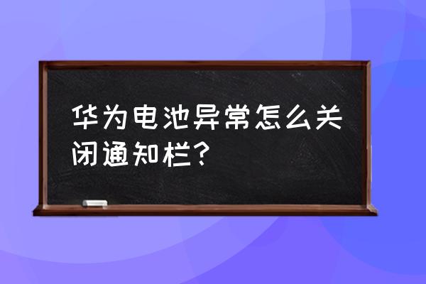 华为电池异常怎么办 华为电池异常怎么关闭通知栏？