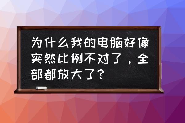 为什么电脑屏幕比例放大了 为什么我的电脑好像突然比例不对了，全部都放大了？