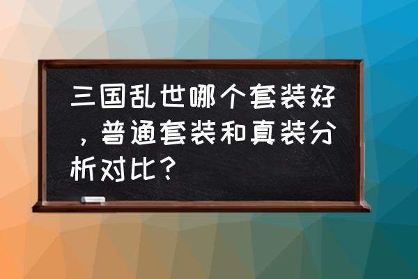 三国乱世为什么不能打世界剧本 三国乱世哪个套装好，普通套装和真装分析对比？