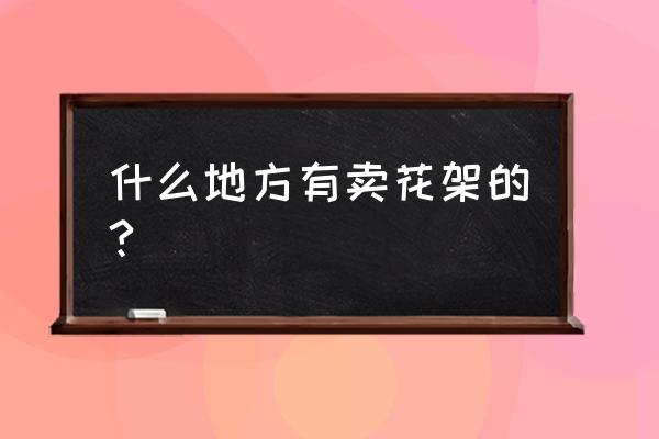 济南哪里卖花卉架子 什么地方有卖花架的?