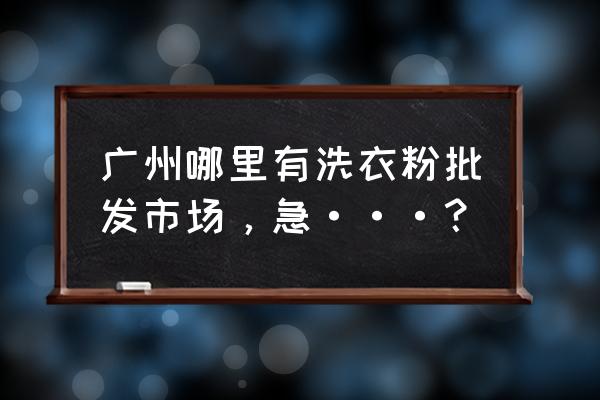 洗衣粉有经销商吗 广州哪里有洗衣粉批发市场，急···？