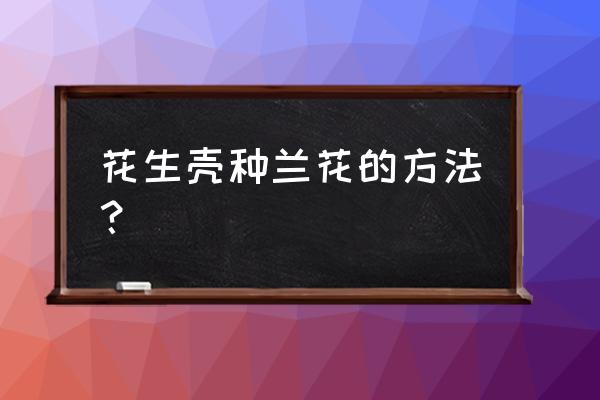 配殖兰花土花生壳用发酵吗 花生壳种兰花的方法？