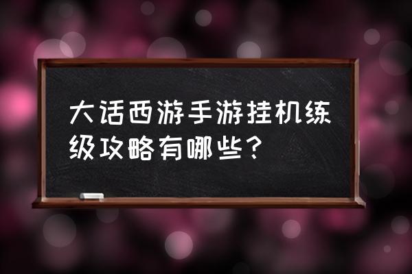 大话手游怎么挂机升级攻略 大话西游手游挂机练级攻略有哪些？