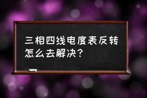 电表接错反转了怎么办 三相四线电度表反转怎么去解决？