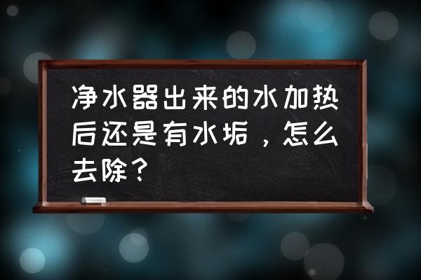 净水器过滤后的水有水垢吗 净水器出来的水加热后还是有水垢，怎么去除？