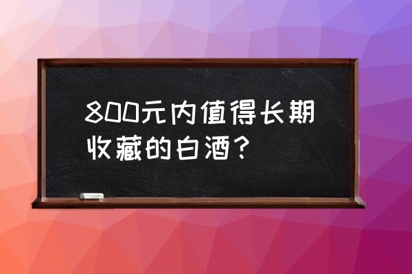 什么价位的白酒值得收藏 800元内值得长期收藏的白酒？