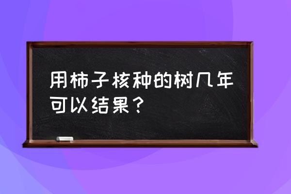 籽种果树几年结果 用柿子核种的树几年可以结果？