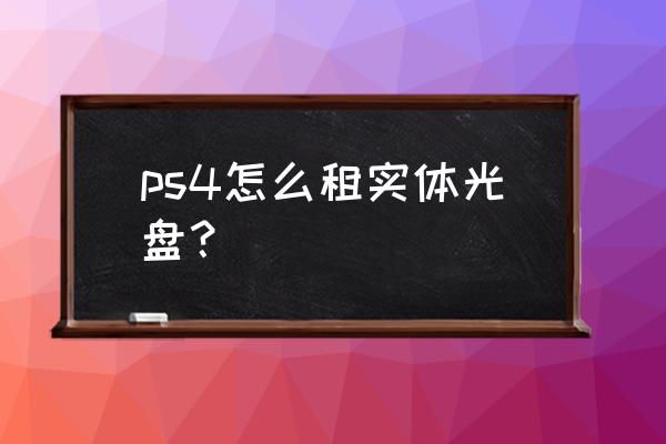武汉哪里有ps4实体店游戏盘 ps4怎么租实体光盘？