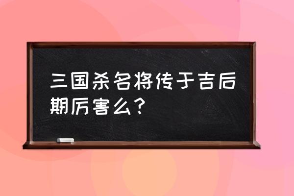 三国杀名将传哪个玩家最厉害 三国杀名将传于吉后期厉害么？