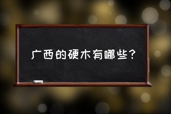 广西主产什么木材 广西的硬木有哪些？