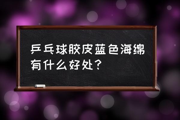 乒乓球拍蓝海绵好不好 乒乓球胶皮蓝色海绵有什么好处？