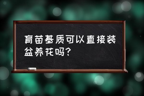 栽培基质可以直接种花吗 育苗基质可以直接装盆养花吗？