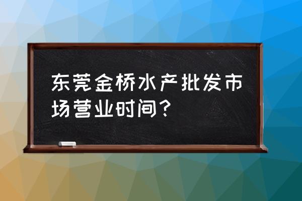 东莞樟木头哪里有水产批发市场 东莞金桥水产批发市场营业时间？