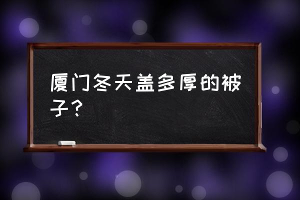 厦门冬天用几斤被子 厦门冬天盖多厚的被子？