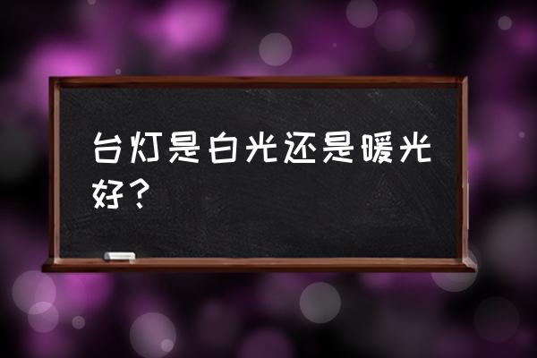 台灯暖白纯白哪个好 台灯是白光还是暖光好？