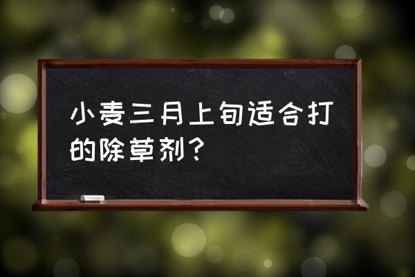 三月份还可以打麦田除草剂吗 小麦三月上旬适合打的除草剂？