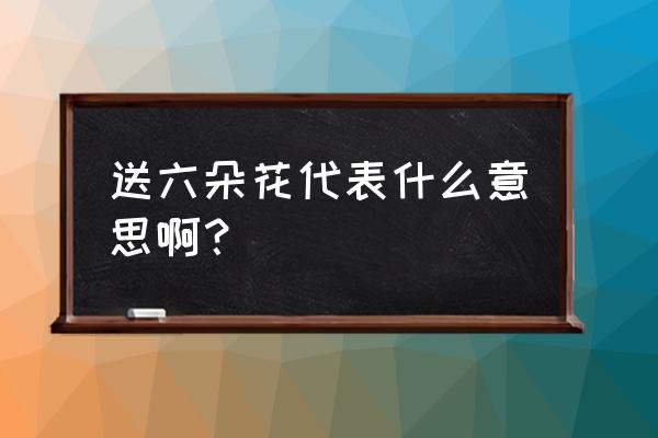 送六朵玫瑰花代表什么意思 送六朵花代表什么意思啊？