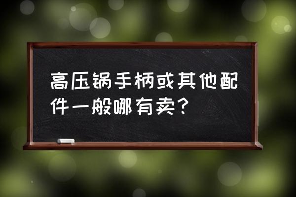 创生高压锅手柄在哪里有卖 高压锅手柄或其他配件一般哪有卖？