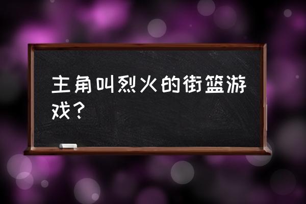 街篮手游篮球皮肤哪个好 主角叫烈火的街篮游戏？