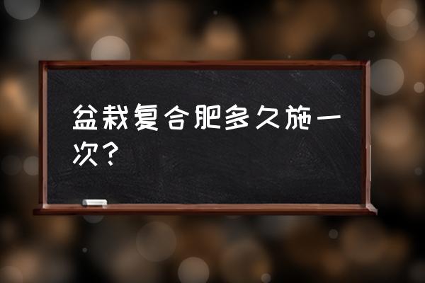 家庭种花多久施一次复合肥 盆栽复合肥多久施一次？