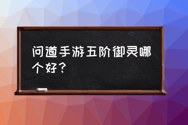 御灵买什么好问道手游 问道手游五阶御灵哪个好？