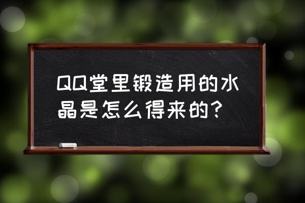 怎么锻造qq堂的道具 QQ堂里锻造用的水晶是怎么得来的？