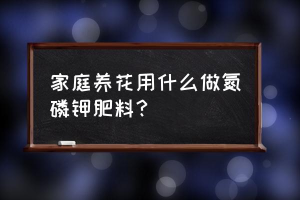 如何自制磷钾氮肥 家庭养花用什么做氮磷钾肥料？