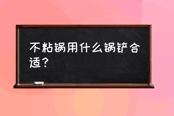 不粘锅用什么铲子最好 不粘锅用什么锅铲合适？