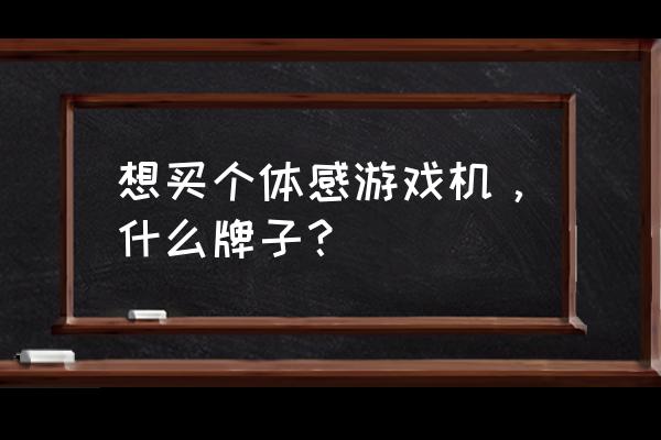 哪种体感游戏机 想买个体感游戏机，什么牌子？