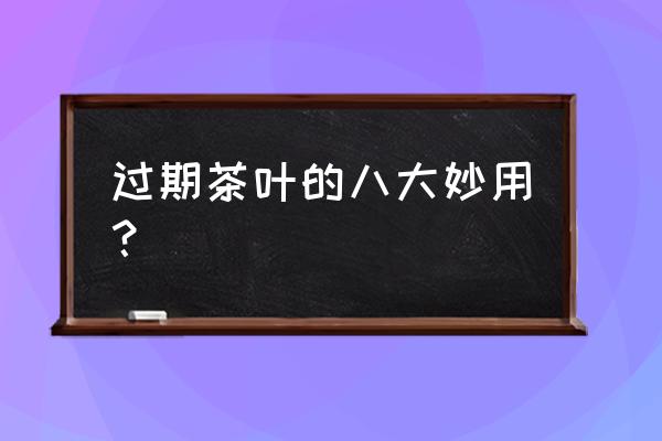 过期的废茶叶有什么作用 过期茶叶的八大妙用？