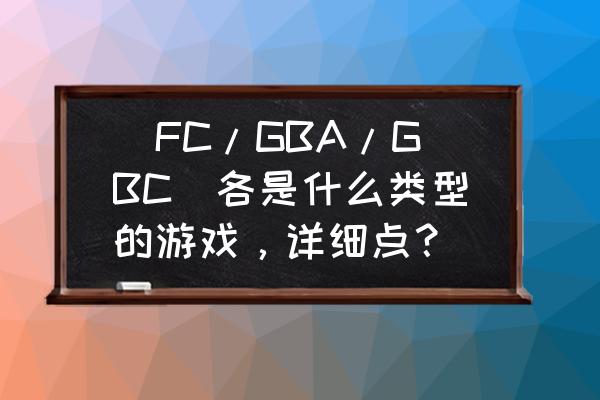 如何看gbc是不是彩色的 （FC/GBA/GBC)各是什么类型的游戏，详细点？