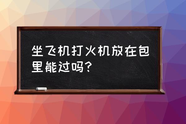 打火机托运能过安检吗 坐飞机打火机放在包里能过吗？