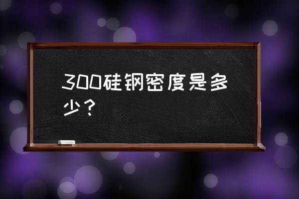 无取向硅钢片做变压器能用吗 300硅钢密度是多少？