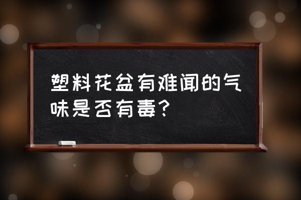 怎样知道塑料花盆有没有毒 塑料花盆有难闻的气味是否有毒？