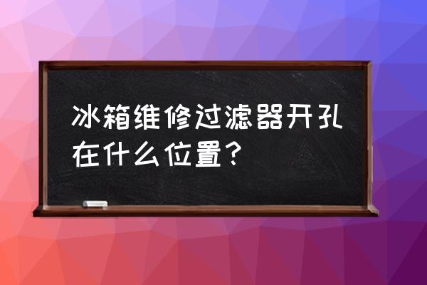 修冰箱过滤器哪个位置打孔抽空 冰箱维修过滤器开孔在什么位置？