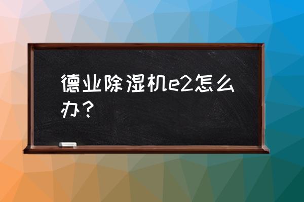 德业除湿机在哪里维修 德业除湿机e2怎么办？