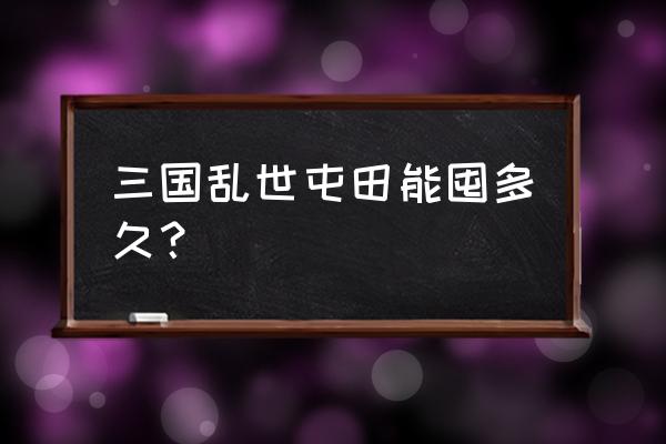 三国乱世功勋几级开 三国乱世屯田能囤多久？