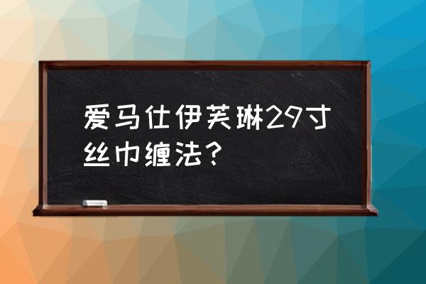 爱马仕长丝巾怎么系 爱马仕伊芙琳29寸丝巾缠法？