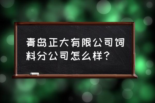 请问即黑有正大饲料分厂吗 青岛正大有限公司饲料分公司怎么样？