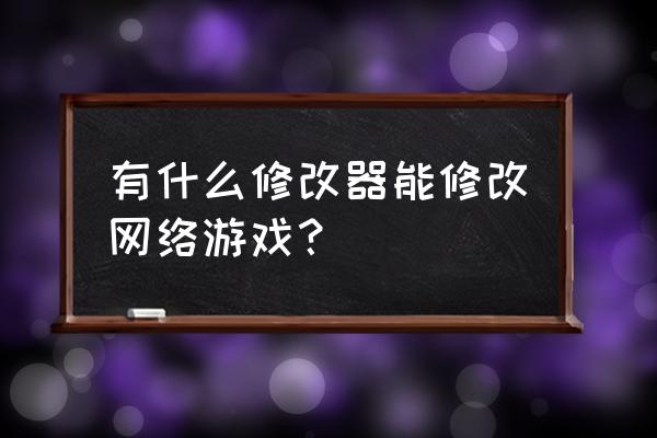 求教如何修改网游 有什么修改器能修改网络游戏？