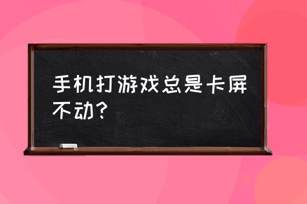 手机游戏老是卡屏怎么办 手机打游戏总是卡屏不动？