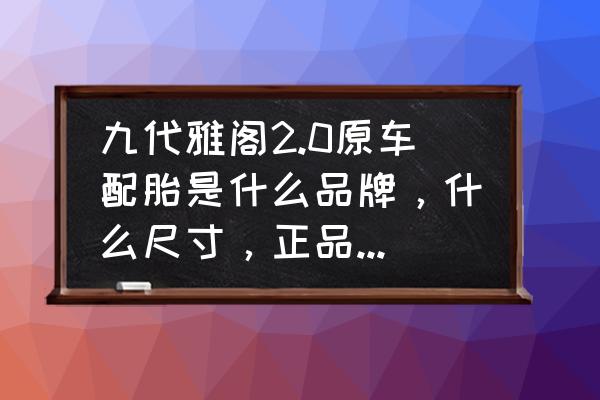 雅阁9代轮胎多少钱 九代雅阁2.0原车配胎是什么品牌，什么尺寸，正品新胎价格多少？