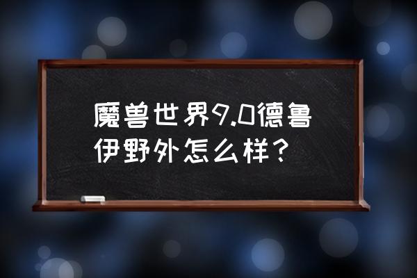 魔兽世界德鲁伊野外厉害吗 魔兽世界9.0德鲁伊野外怎么样？